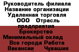 Руководитель филиала › Название организации ­ Удаленная торговля, ООО › Отрасль предприятия ­ Брокерство › Минимальный оклад ­ 1 - Все города Работа » Вакансии   . Чувашия респ.,Алатырь г.